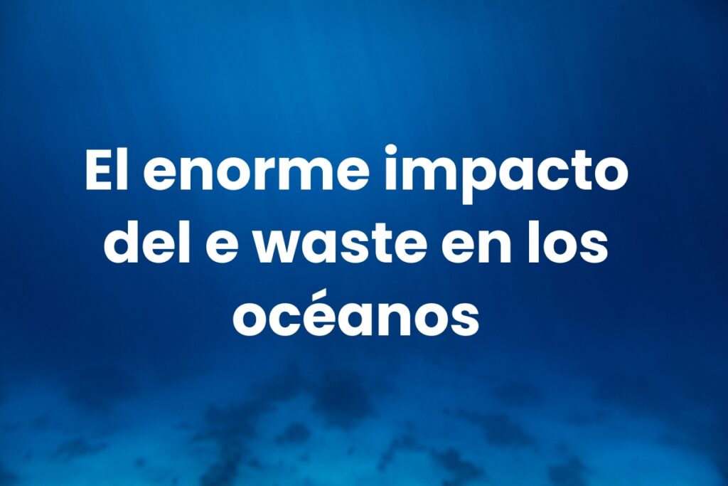 El enorme impacto del e waste en los océanos